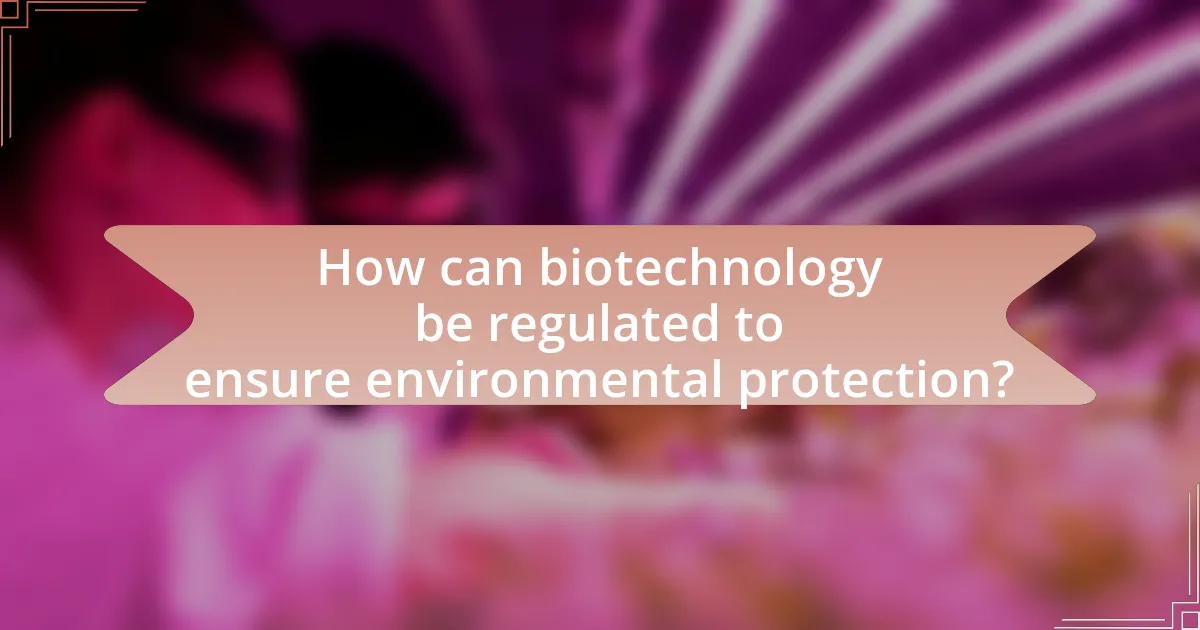 How can biotechnology be regulated to ensure environmental protection?