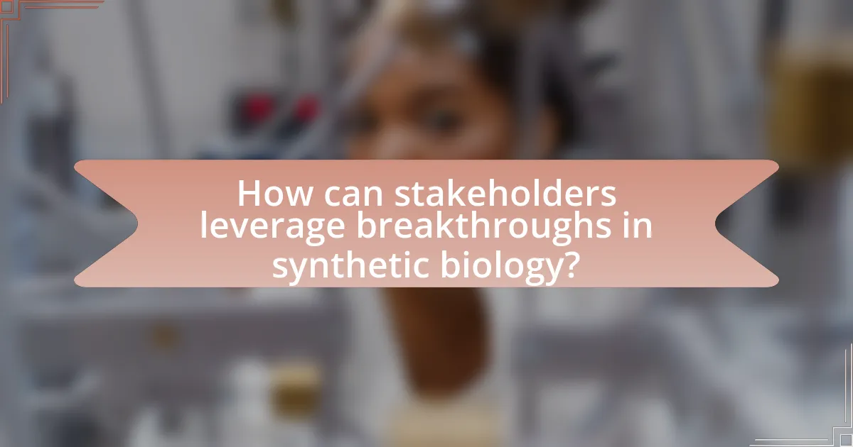 How can stakeholders leverage breakthroughs in synthetic biology?