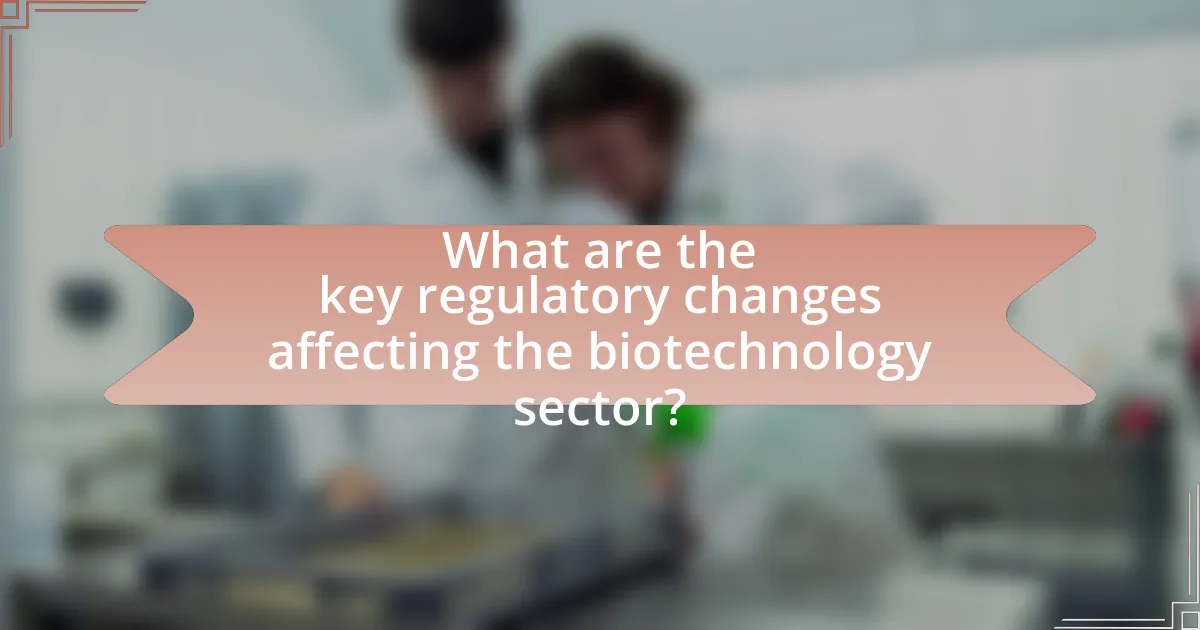 What are the key regulatory changes affecting the biotechnology sector?