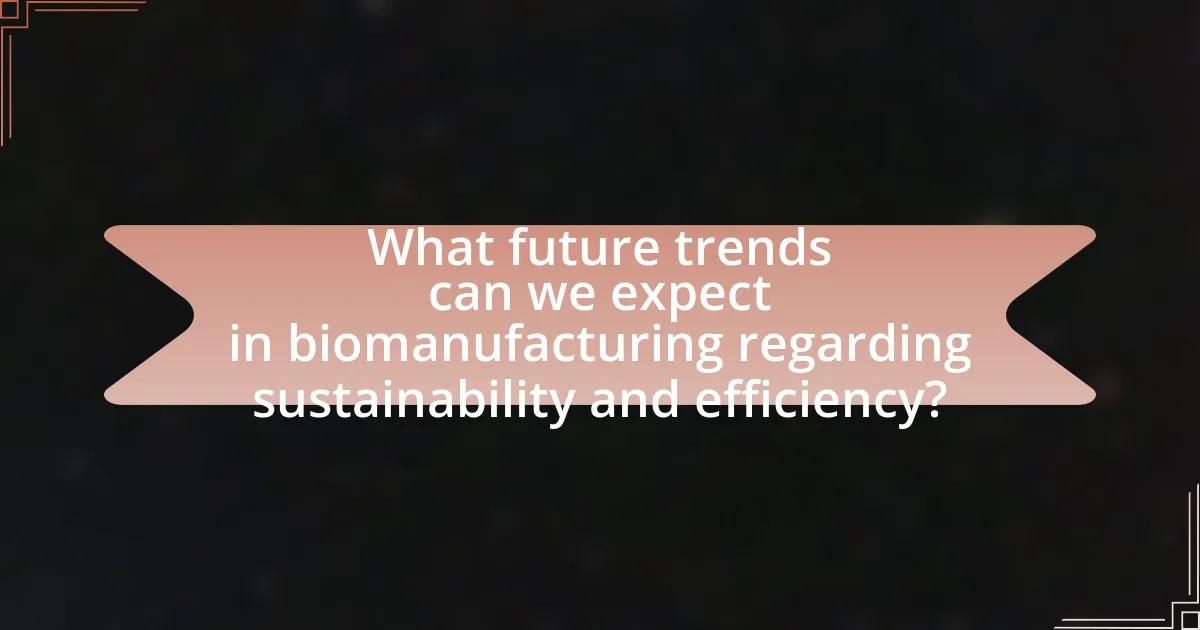 What future trends can we expect in biomanufacturing regarding sustainability and efficiency?
